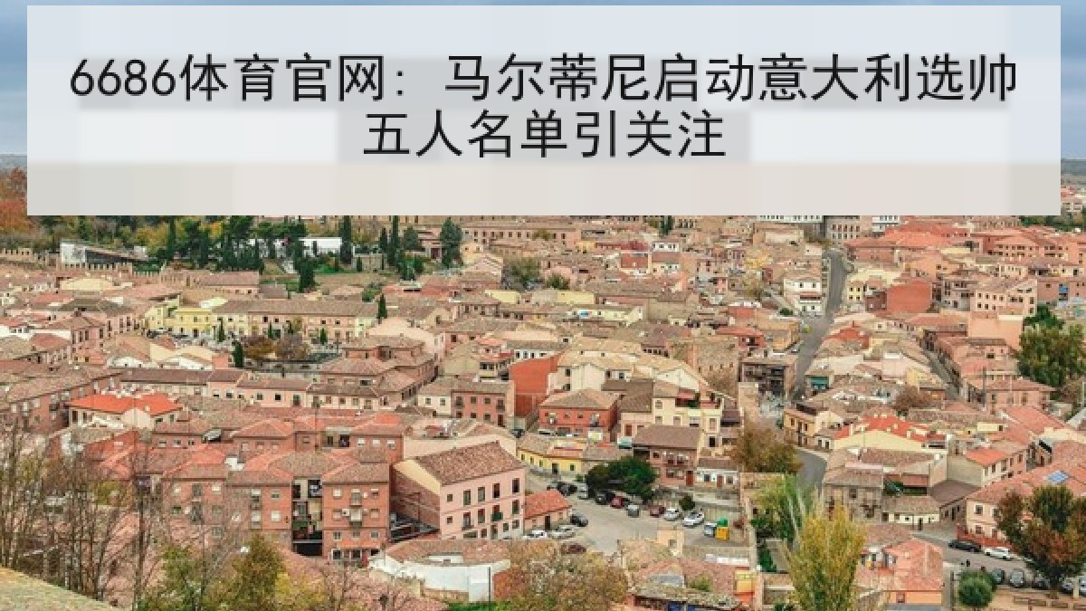 6686体育官网: 马尔蒂尼启动意大利选帅五人名单引关注