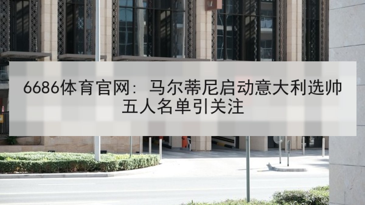 6686体育官网: 马尔蒂尼启动意大利选帅五人名单引关注