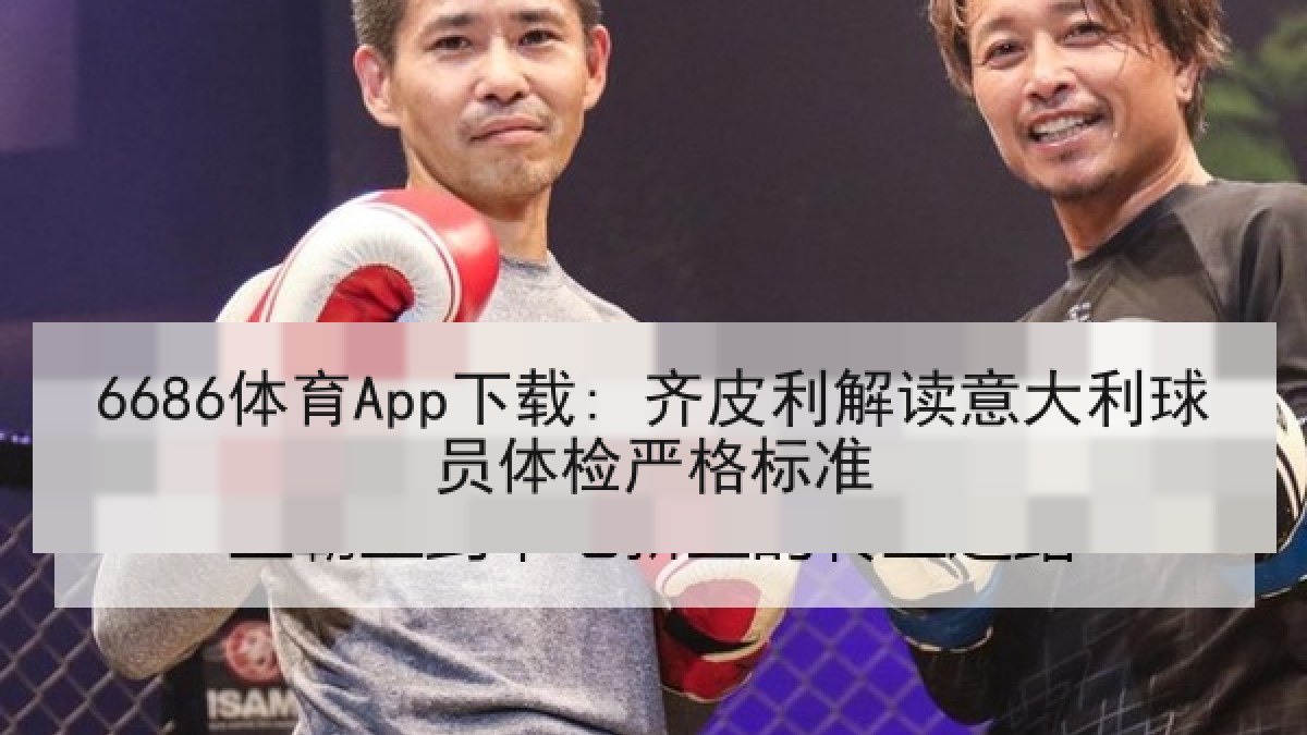 6686体育App下载: 齐皮利解读意大利球员体检严格标准