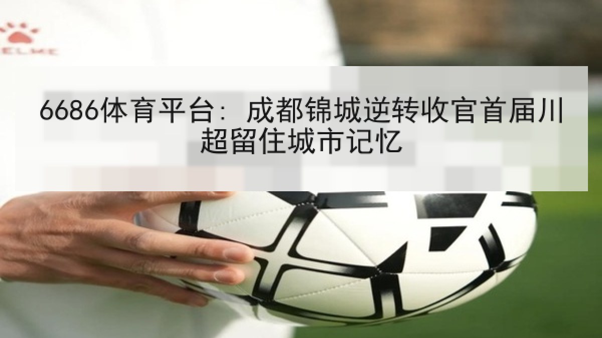 6686体育平台: 成都锦城逆转收官首届川超留住城市记忆
