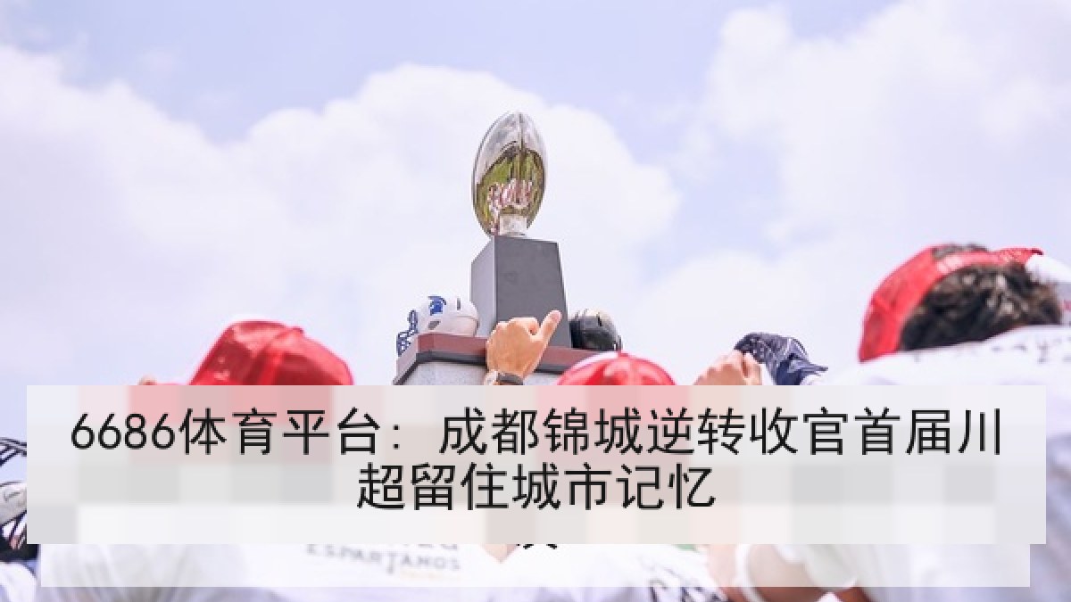 6686体育平台: 成都锦城逆转收官首届川超留住城市记忆