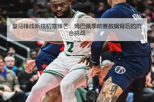 皇马锋线新核初露锋芒：姆巴佩季前赛数据背后的磨合挑战