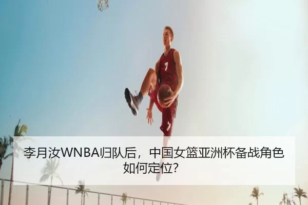 李月汝WNBA归队后，中国女篮亚洲杯备战角色如何定位？