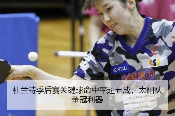 杜兰特季后赛关键球命中率超五成，太阳队争冠利器