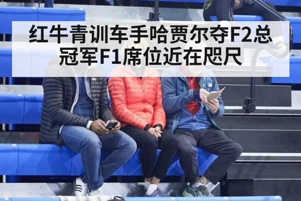 红牛青训车手哈贾尔夺F2总冠军F1席位近在咫尺
