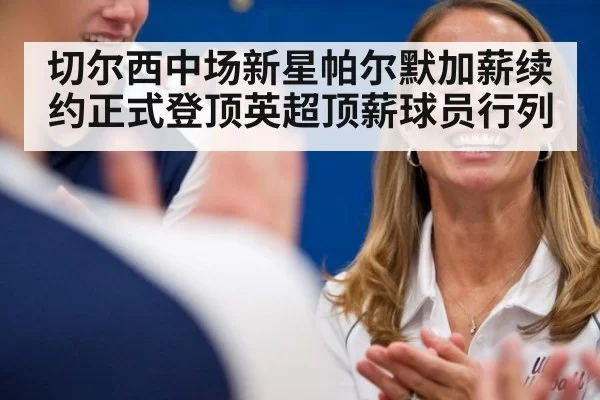 切尔西中场新星帕尔默加薪续约正式登顶英超顶薪球员行列