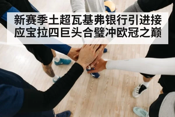 新赛季土超瓦基弗银行引进接应宝拉四巨头合璧冲欧冠之巅