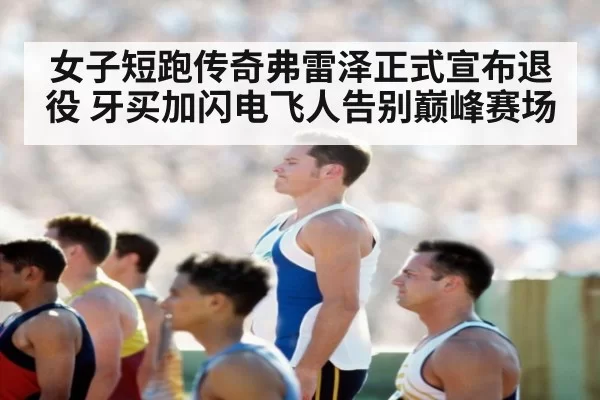 女子短跑传奇弗雷泽正式宣布退役 牙买加闪电飞人告别巅峰赛场