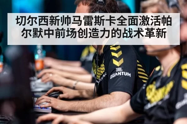切尔西新帅马雷斯卡全面激活帕尔默中前场创造力的战术革新