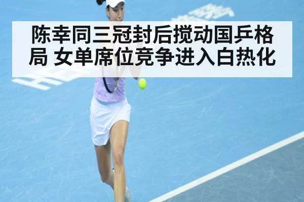 陈幸同三冠封后搅动国乒格局 女单席位竞争进入白热化