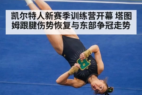 凯尔特人新赛季训练营开幕 塔图姆跟腱伤势恢复与东部争冠走势